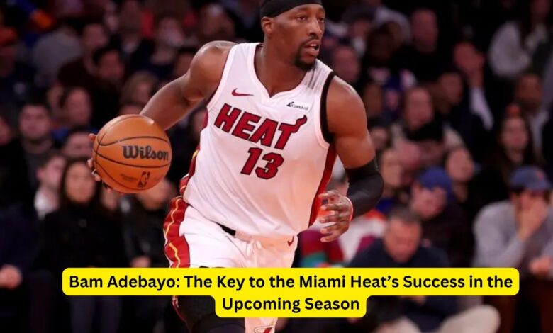 Bam Adebayo: The Key to the Miami Heat’s Success in the Upcoming Season